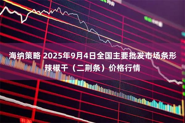 海纳策略 2025年9月4日全国主要批发市场条形辣椒干（二荆条）价格行情