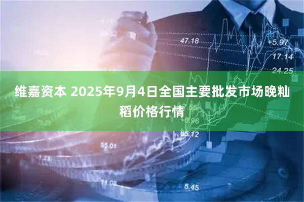 维嘉资本 2025年9月4日全国主要批发市场晚籼稻价格行情