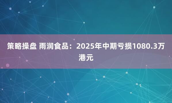 策略操盘 雨润食品：2025年中期亏损1080.3万港元