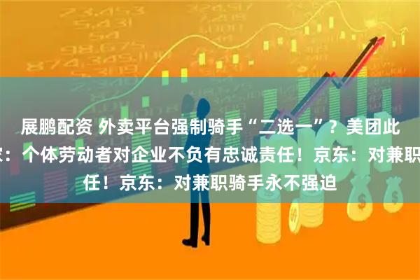 展鹏配资 外卖平台强制骑手“二选一”？美团此前已辟谣 专家：个体劳动者对企业不负有忠诚责任！京东：对兼职骑手永不强迫