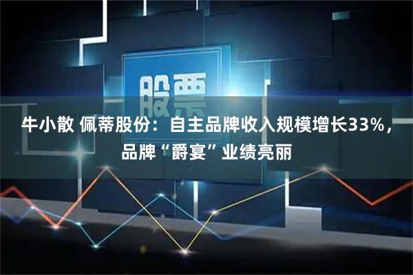 牛小散 佩蒂股份：自主品牌收入规模增长33%，品牌“爵宴”业绩亮丽