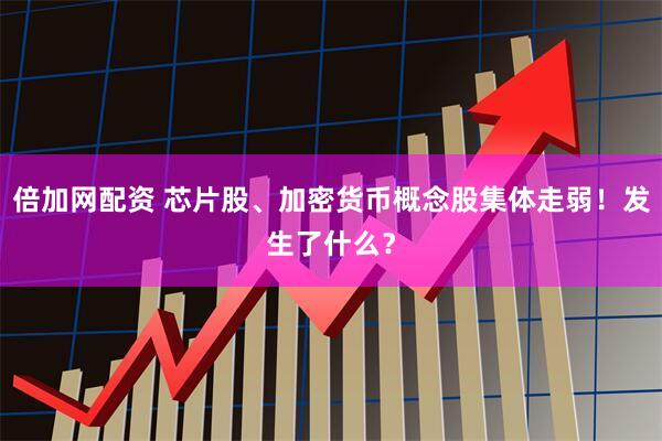 倍加网配资 芯片股、加密货币概念股集体走弱！发生了什么？