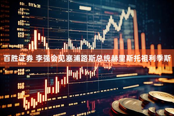 百胜证券 李强会见塞浦路斯总统赫里斯托祖利季斯