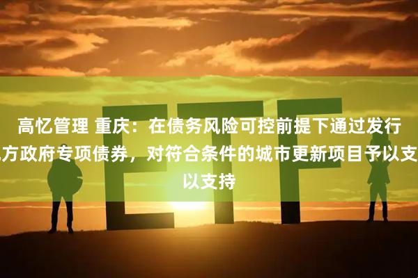 高忆管理 重庆：在债务风险可控前提下通过发行地方政府专项债券，对符合条件的城市更新项目予以支持