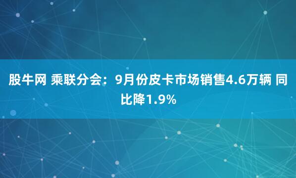 股牛网 乘联分会：9月份皮卡市场销售4.6万辆 同比降1.9%