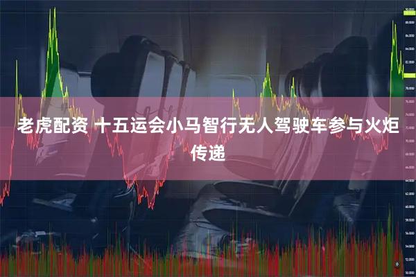 老虎配资 十五运会小马智行无人驾驶车参与火炬传递