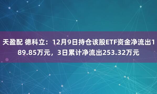 天盈配 德科立：12月9日持仓该股ETF资金净流出189.85万元，3日累计净流出253.32万元