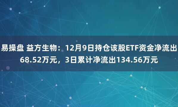 易操盘 益方生物：12月9日持仓该股ETF资金净流出68.52万元，3日累计净流出134.56万元