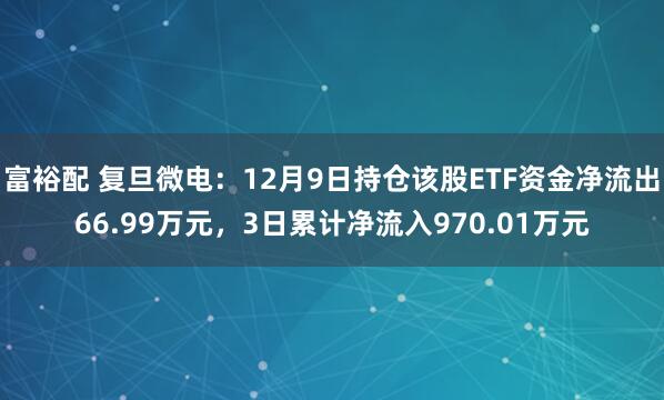 富裕配 复旦微电：12月9日持仓该股ETF资金净流出66.99万元，3日累计净流入970.01万元