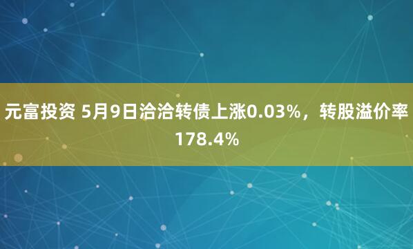 元富投资 5月9日洽洽转债上涨0.03%，转股溢价率178.4%