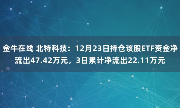 金牛在线 北特科技：12月23日持仓该股ETF资金净流出47.42万元，3日累计净流出22.11万元