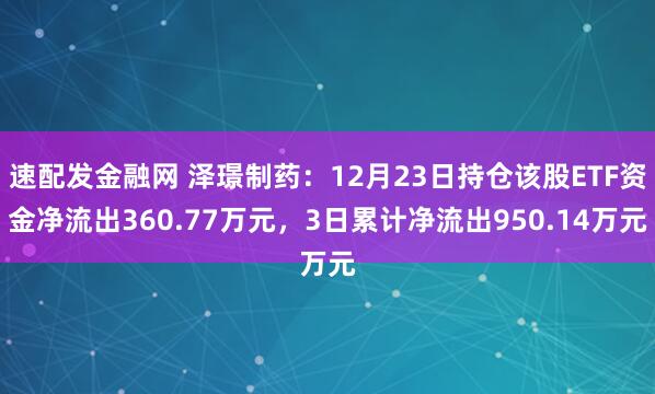 速配发金融网 泽璟制药：12月23日持仓该股ETF资金净流出360.77万元，3日累计净流出950.14万元