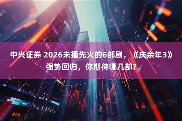 中兴证券 2026未播先火的6部剧，《庆余年3》强势回归，你期待哪几部?