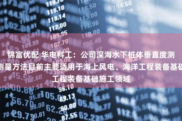 锦富优配 华电科工：公司深海水下桩体垂直度测量设备及测量方法目前主要适用于海上风电、海洋工程装备基础施工领域