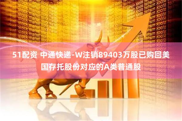 51配资 中通快递-W注销89403万股已购回美国存托股份对应的A类普通股