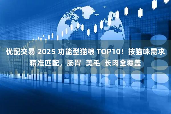 优配交易 2025 功能型猫粮 TOP10！按猫咪需求精准匹配，肠胃  美毛  长肉全覆盖