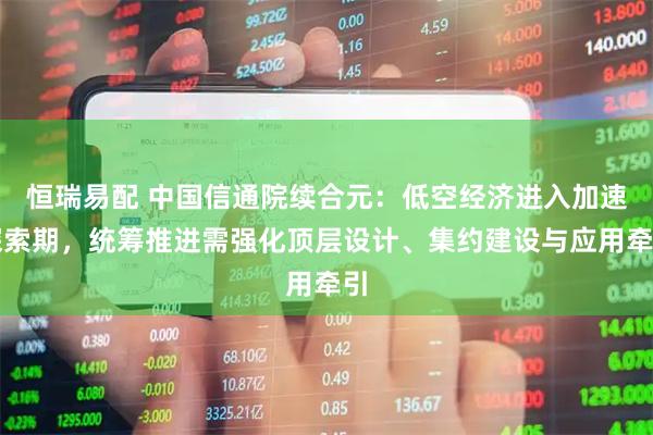 恒瑞易配 中国信通院续合元：低空经济进入加速探索期，统筹推进需强化顶层设计、集约建设与应用牵引
