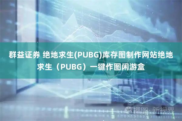 群益证券 绝地求生(PUBG)库存图制作网站绝地求生（PUBG）一键作图闲游盒