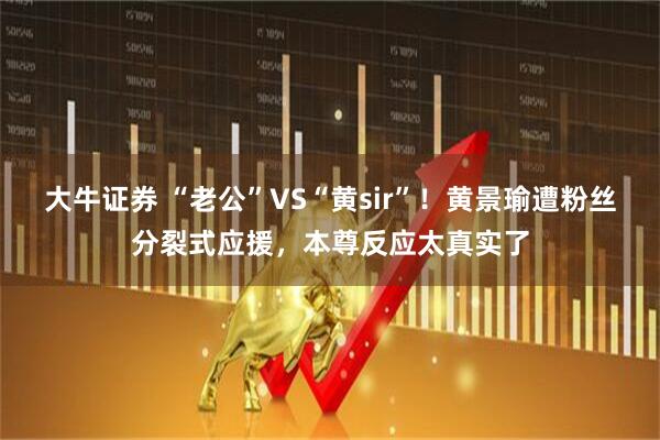 大牛证券 “老公”VS“黄sir”！黄景瑜遭粉丝分裂式应援，本尊反应太真实了