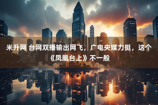 米升网 台网双播输出网飞，广电央媒力挺，这个《凤凰台上》不一般