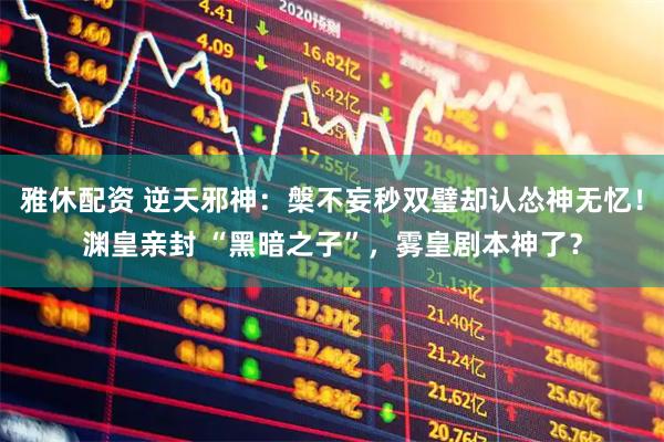 雅休配资 逆天邪神：槃不妄秒双璧却认怂神无忆！渊皇亲封 “黑暗之子”，雾皇剧本神了？