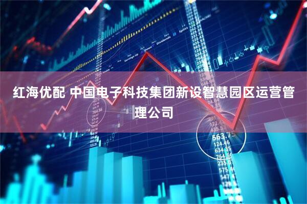 红海优配 中国电子科技集团新设智慧园区运营管理公司