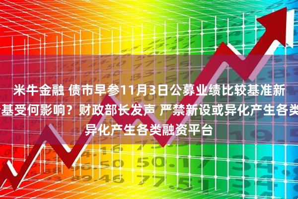 米牛金融 债市早参11月3日公募业绩比较基准新规出台 债基受何影响？财政部长发声 严禁新设或异化产生各类融资平台