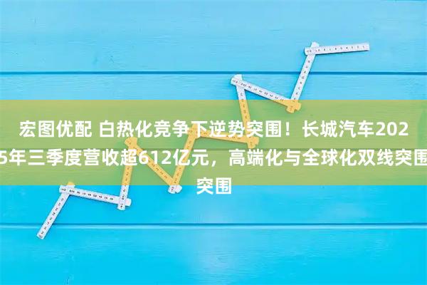 宏图优配 白热化竞争下逆势突围！长城汽车2025年三季度营收超612亿元，高端化与全球化双线突围