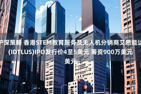 沪深策略 香港STEM教育服务及无人机分销商艾思能达(IDTLUS)IPO发行价4至5美元 筹资900万美元