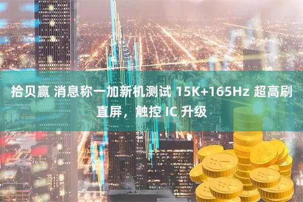 拾贝赢 消息称一加新机测试 15K+165Hz 超高刷直屏，触控 IC 升级