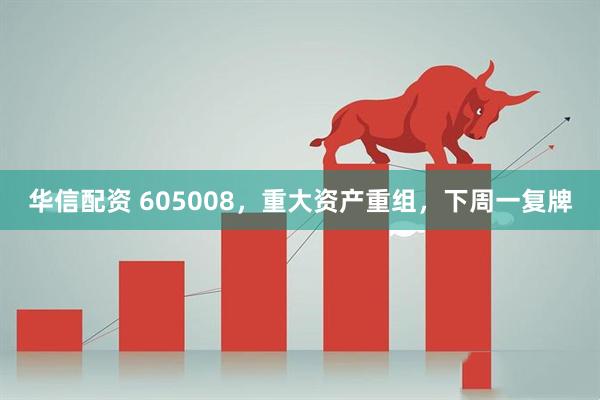 华信配资 605008，重大资产重组，下周一复牌